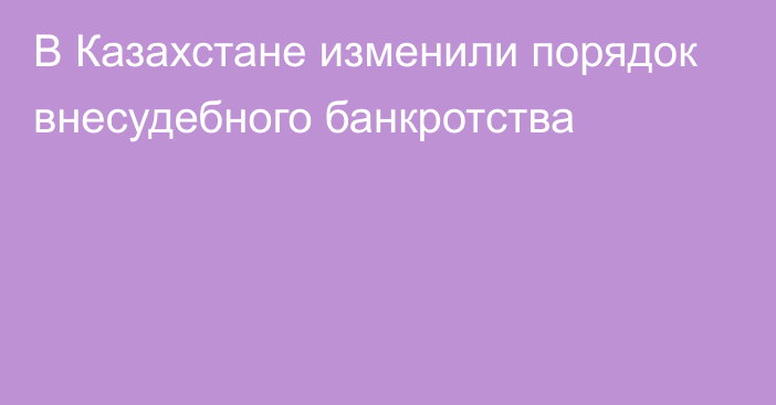 В Казахстане изменили порядок внесудебного банкротства