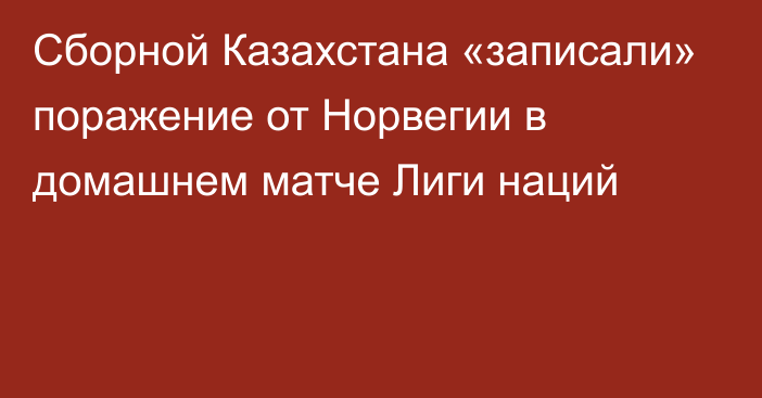 Сборной Казахстана «записали» поражение от Норвегии в домашнем матче Лиги наций