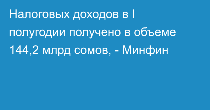 Налоговых доходов в I полугодии получено в объеме 144,2 млрд сомов, - Минфин