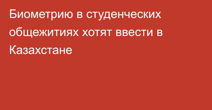 Биометрию в студенческих общежитиях хотят ввести в Казахстане