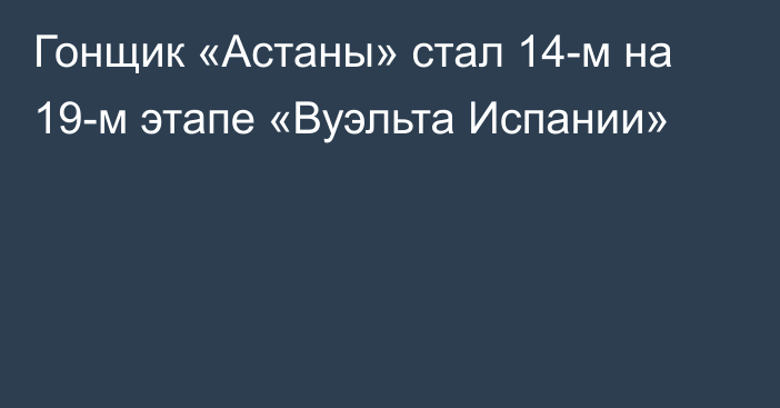 Гонщик «Астаны» стал 14-м на 19-м этапе «Вуэльта Испании»