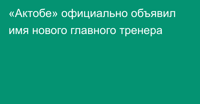 «Актобе» официально объявил имя нового главного тренера