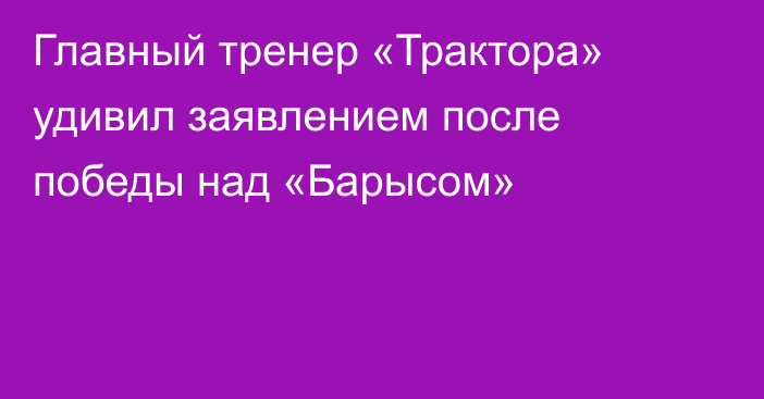 Главный тренер «Трактора» удивил заявлением после победы над «Барысом»