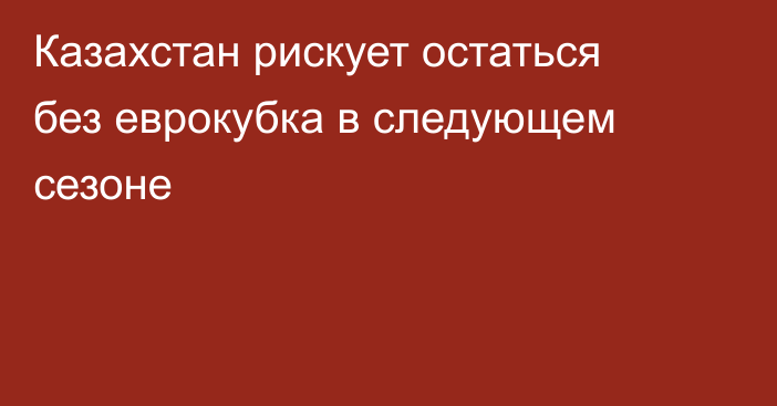 Казахстан рискует остаться без еврокубка в следующем сезоне