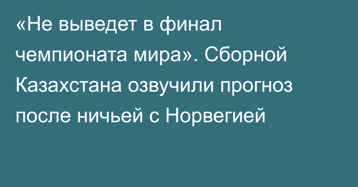 «Не выведет в финал чемпионата мира». Сборной Казахстана озвучили прогноз после ничьей с Норвегией