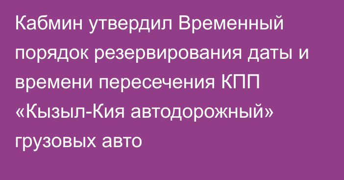 Кабмин утвердил Временный порядок резервирования даты и времени пересечения КПП «Кызыл-Кия автодорожный» грузовых авто