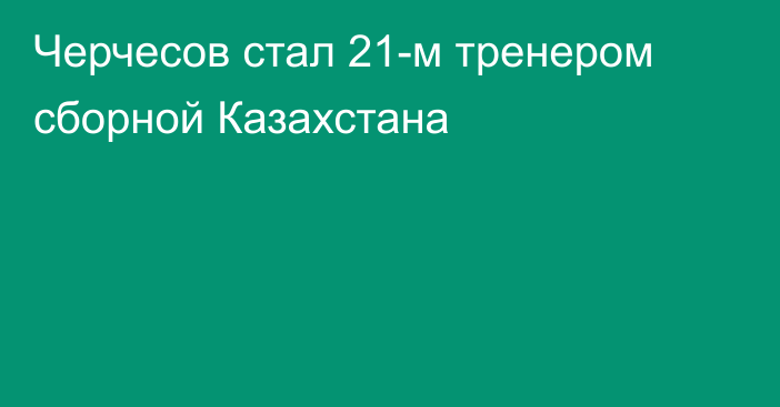 Черчесов стал 21-м тренером сборной Казахстана