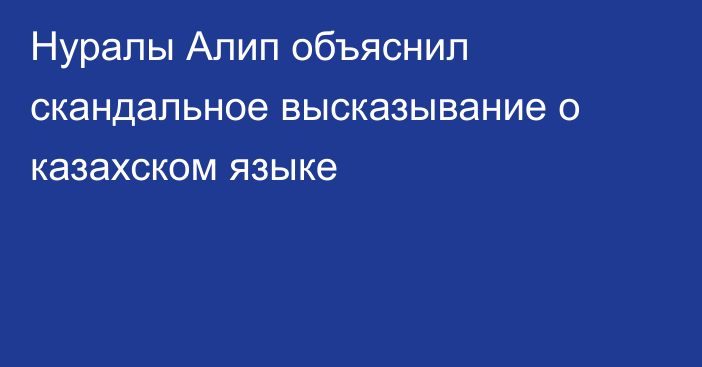 Нуралы Алип объяснил скандальное высказывание о казахском языке