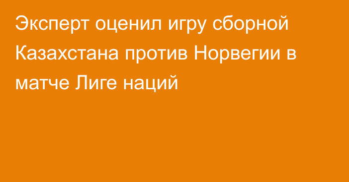 Эксперт оценил игру сборной Казахстана против Норвегии в матче Лиге наций