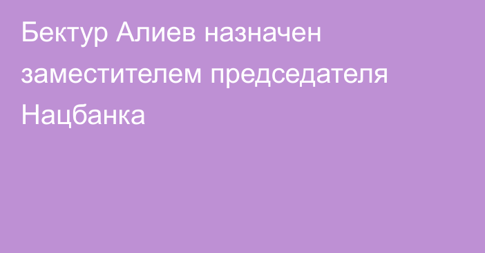 Бектур Алиев назначен заместителем председателя Нацбанка