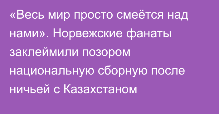 «Весь мир просто смеётся над нами». Норвежские фанаты заклеймили позором национальную сборную после ничьей с Казахстаном