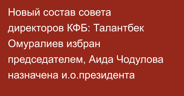 Новый состав совета директоров КФБ: Талантбек Омуралиев избран председателем, Аида Чодулова назначена и.о.президента