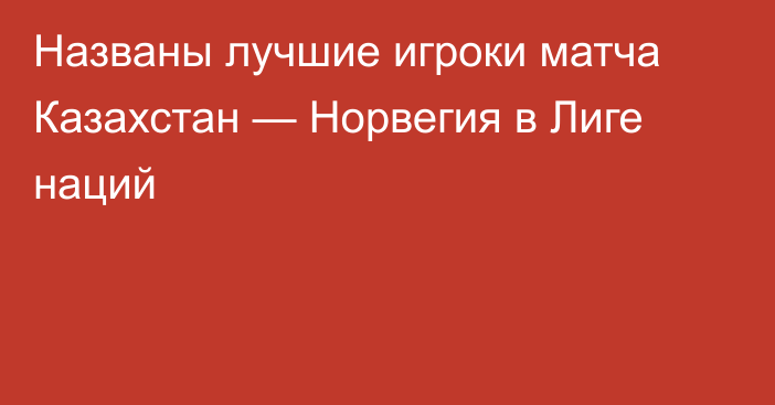 Названы лучшие игроки матча Казахстан — Норвегия в Лиге наций