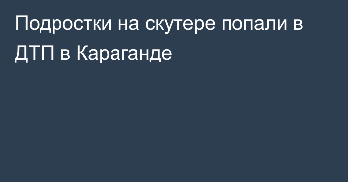 Подростки на скутере попали в ДТП в Караганде