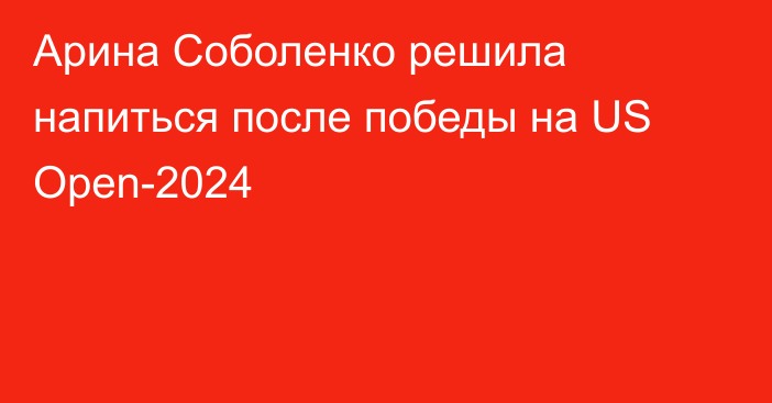 Арина Соболенко решила напиться после победы на US Open-2024