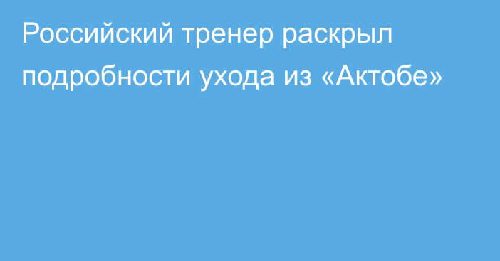 Российский тренер раскрыл подробности ухода из «Актобе»