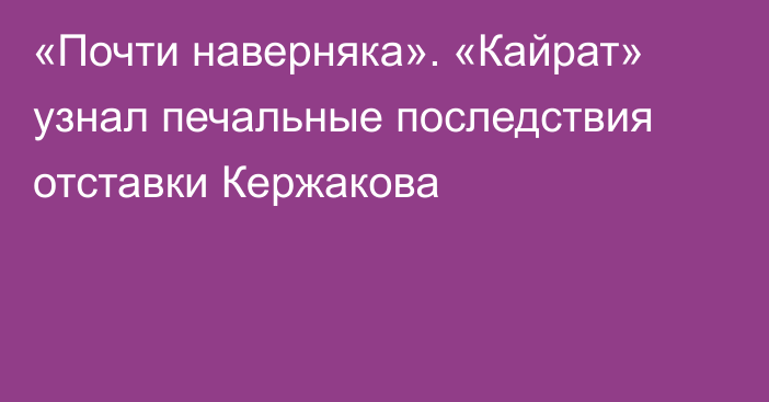 «Почти наверняка». «Кайрат» узнал печальные последствия отставки Кержакова