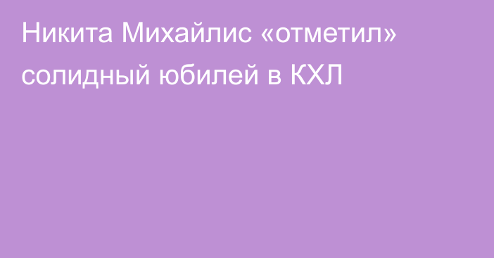 Никита Михайлис «отметил» солидный юбилей в КХЛ