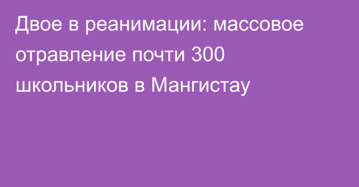 Двое в реанимации: массовое отравление почти 300 школьников в Мангистау