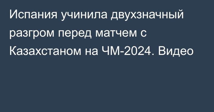 Испания учинила двухзначный разгром перед матчем с Казахстаном на ЧМ-2024. Видео