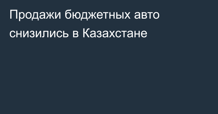 Продажи бюджетных авто снизились в Казахстане