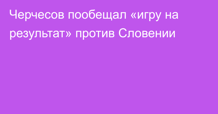 Черчесов пообещал «игру на результат» против Словении