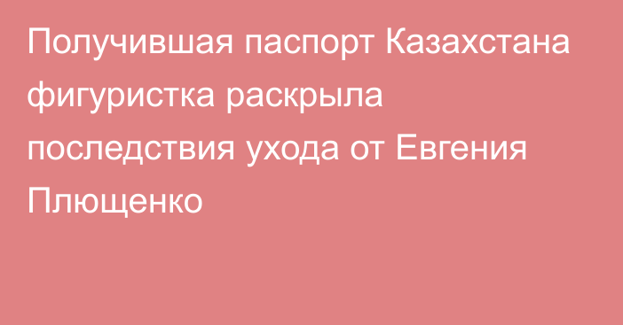 Получившая паспорт Казахстана фигуристка раскрыла последствия ухода от Евгения Плющенко