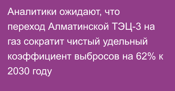 Аналитики ожидают, что переход Алматинской ТЭЦ-3 на газ сократит чистый удельный коэффициент выбросов на 62% к 2030 году