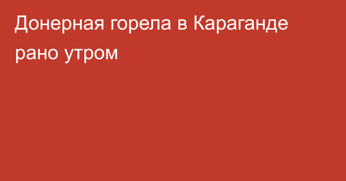 Донерная горела в Караганде рано утром