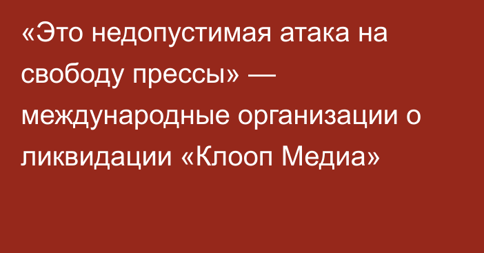 «Это недопустимая атака на свободу прессы» — международные организации о ликвидации «Клооп Медиа»