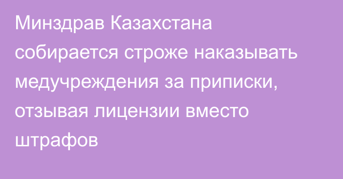 Минздрав Казахстана собирается строже наказывать медучреждения за приписки, отзывая лицензии вместо штрафов