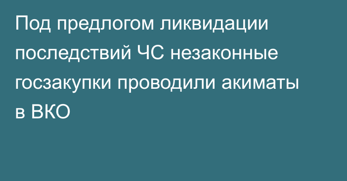 Под предлогом ликвидации последствий ЧС незаконные госзакупки проводили акиматы в ВКО