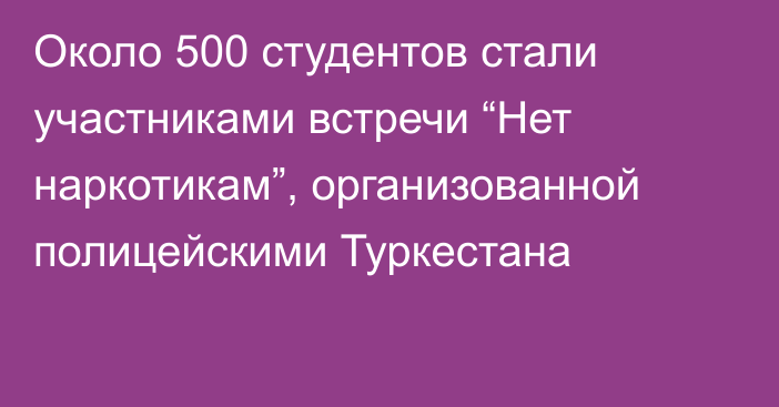 Около 500 студентов стали участниками встречи “Нет наркотикам”, организованной полицейскими Туркестана