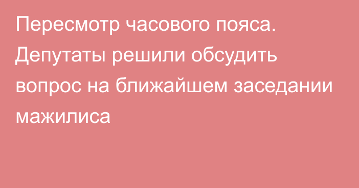 Пересмотр часового пояса. Депутаты решили обсудить вопрос на ближайшем заседании мажилиса