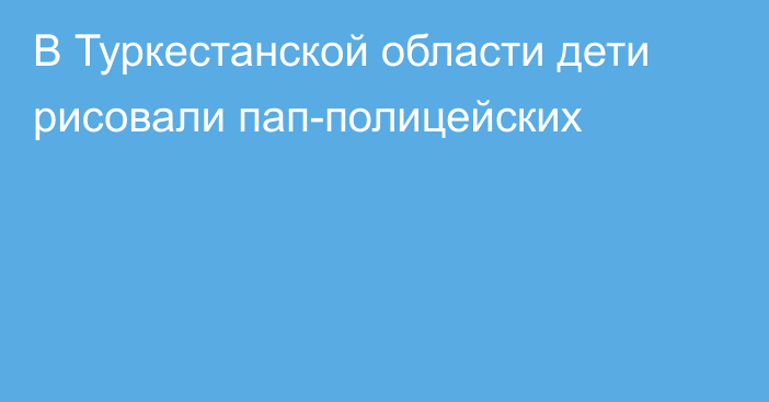 В Туркестанской области дети рисовали пап-полицейских