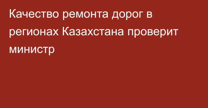 Качество ремонта дорог в регионах Казахстана проверит министр