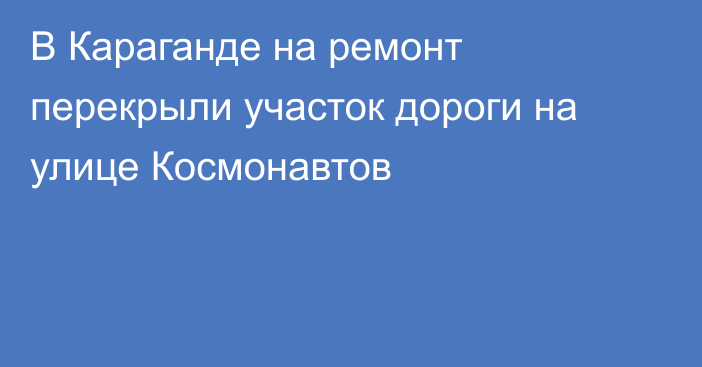 В Караганде на ремонт перекрыли участок дороги на улице Космонавтов