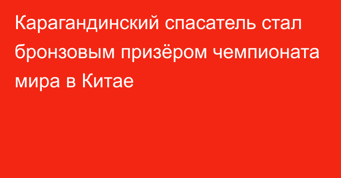 Карагандинский спасатель стал бронзовым призёром чемпионата мира в Китае