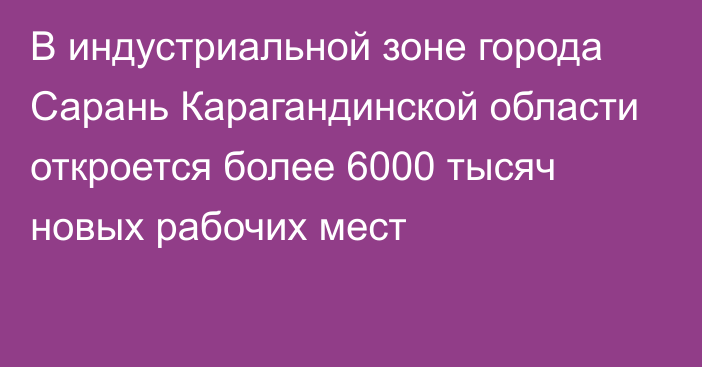 В индустриальной зоне города Сарань Карагандинской области откроется более 6000 тысяч новых рабочих мест