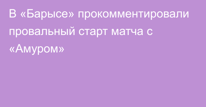 В «Барысе» прокомментировали провальный старт матча с «Амуром»