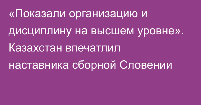 «Показали организацию и дисциплину на высшем уровне». Казахстан впечатлил наставника сборной Словении