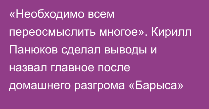 «Необходимо всем переосмыслить многое». Кирилл Панюков сделал выводы и назвал главное после домашнего разгрома «Барыса»