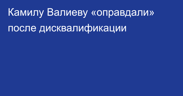 Камилу Валиеву «оправдали» после дисквалификации