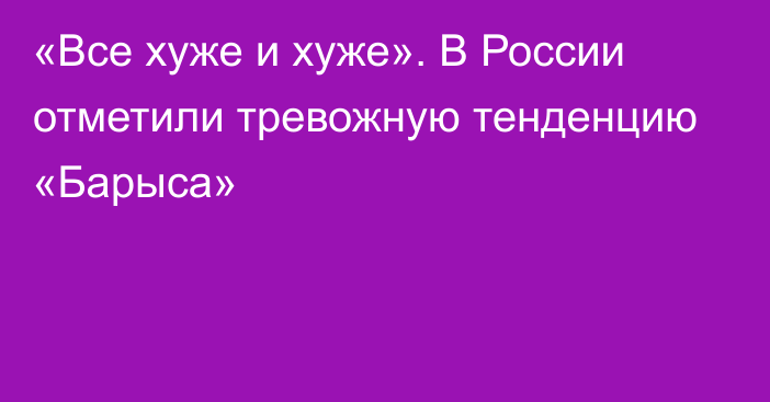 «Все хуже и хуже». В России отметили тревожную тенденцию «Барыса»