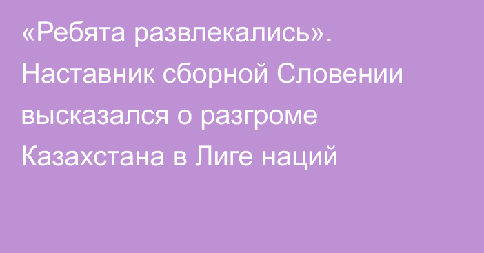 «Ребята развлекались». Наставник сборной Словении высказался о разгроме Казахстана в Лиге наций