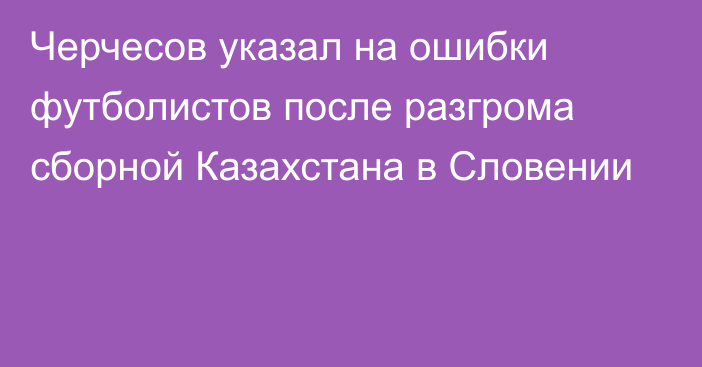 Черчесов указал на ошибки футболистов после разгрома сборной Казахстана в Словении