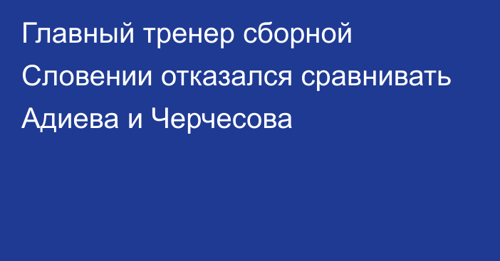 Главный тренер сборной Словении отказался сравнивать Адиева и Черчесова