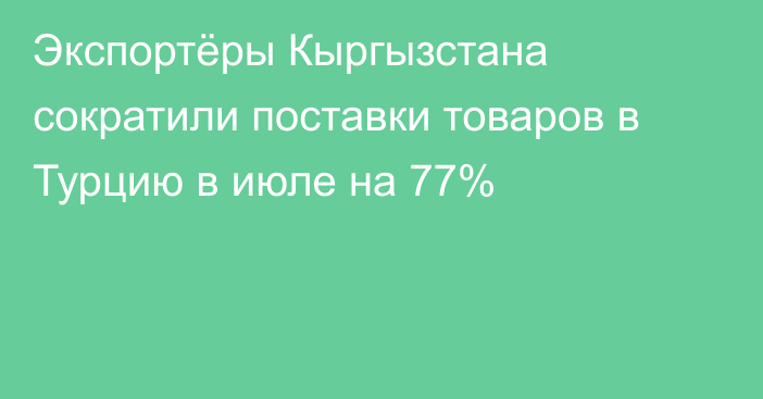 Экспортёры Кыргызстана сократили поставки товаров в Турцию в июле на 77%