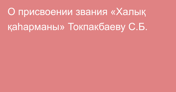 О присвоении звания «Халық қаһарманы» Токпакбаеву С.Б.