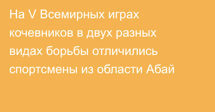 На V Всемирных играх кочевников в двух разных видах борьбы отличились спортсмены из области Абай